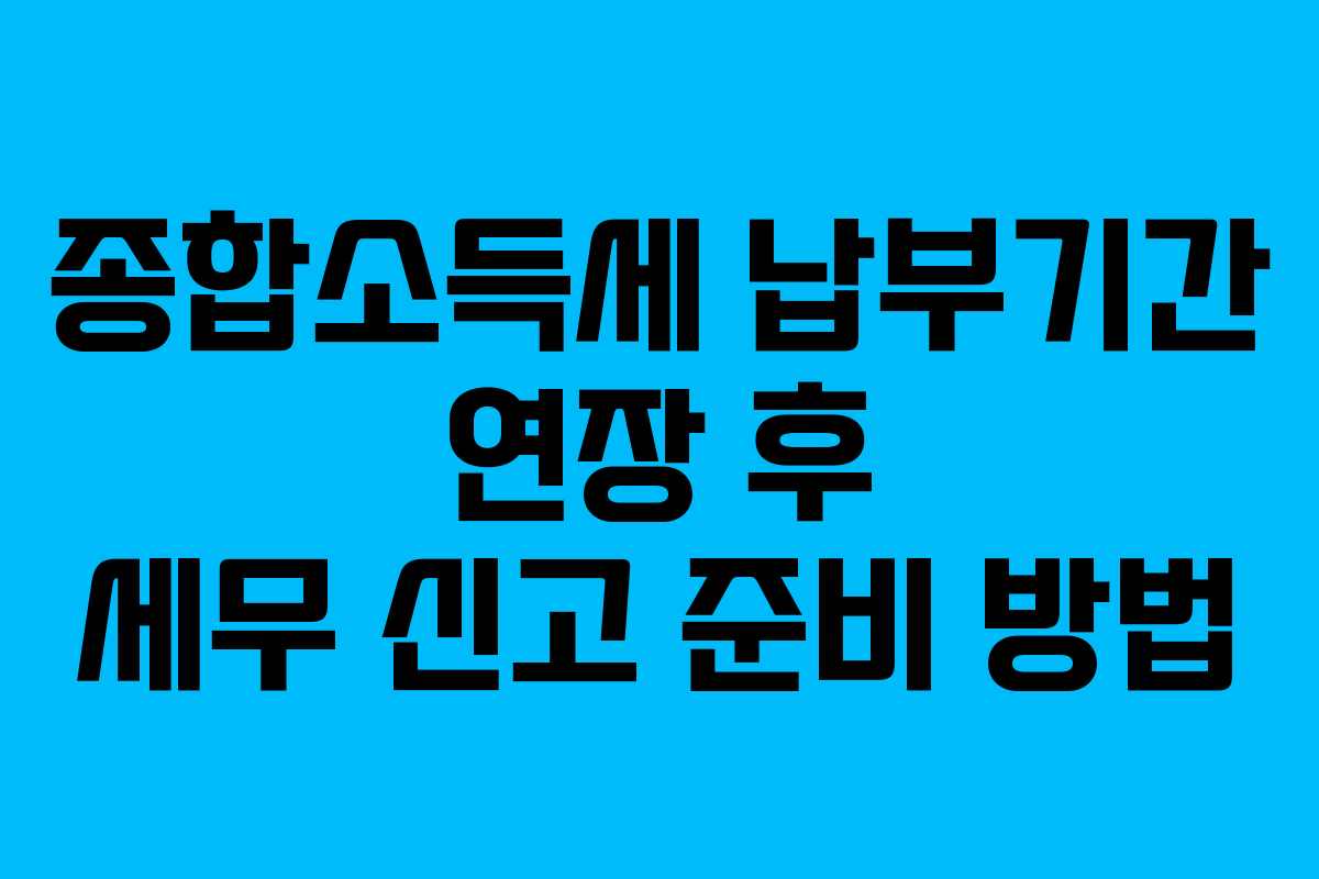 종합소득세 납부기간 연장 후 세무 신고 준비 방법 종합소득세 납부기간 연장 후 세무 신고 준비 방법