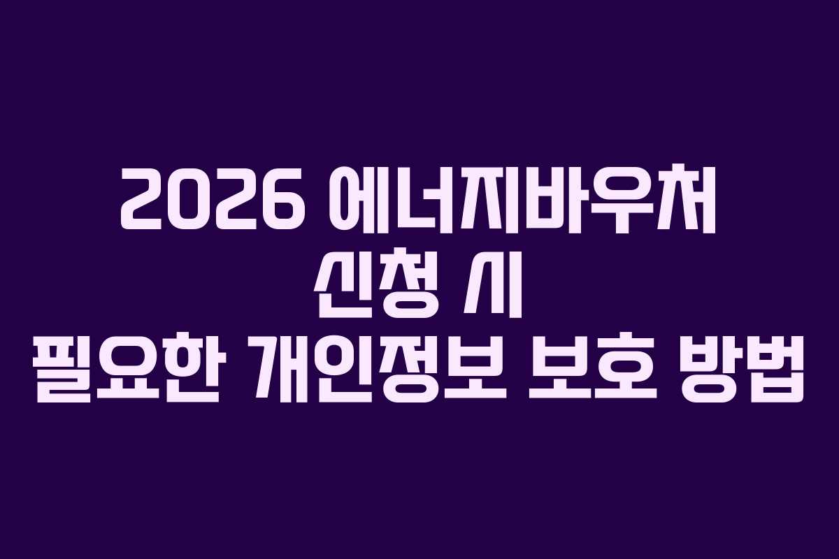 2026 에너지바우처 신청 시 필요한 개인정보 보호 방법