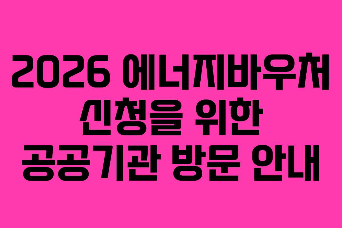 2026 에너지바우처 신청을 위한 공공기관 방문 안내