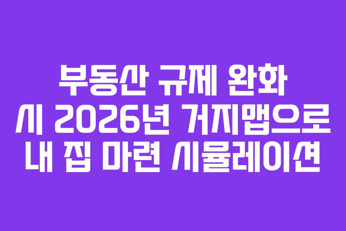 부동산 규제 완화 시 2026년 거지맵으로 내 집 마련 시뮬레이션