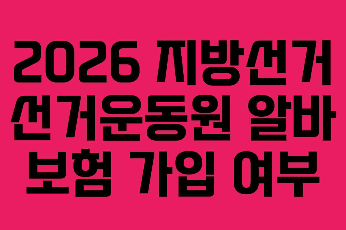 2026 지방선거 선거운동원 알바 보험 가입 여부