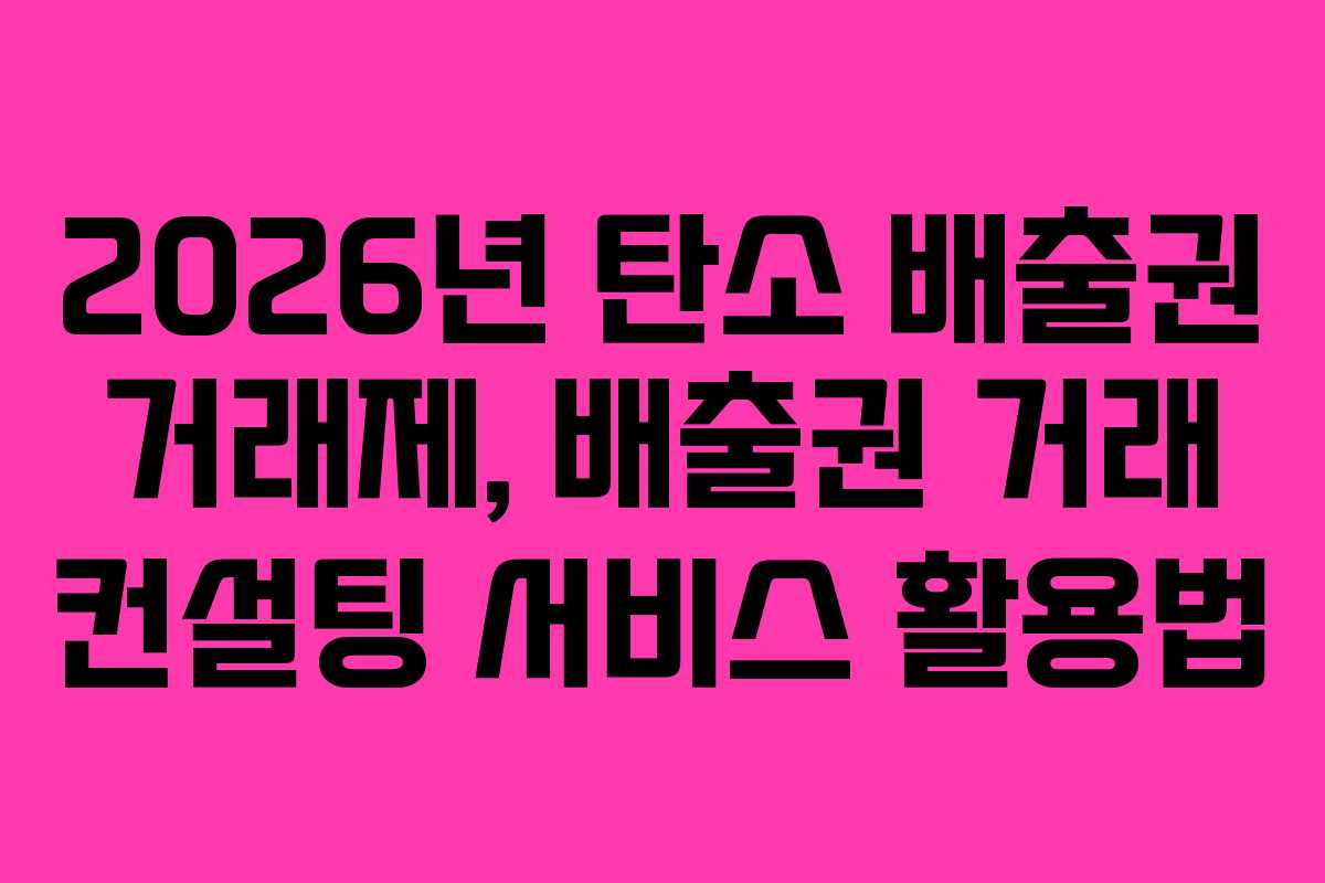 2026년 탄소 배출권 거래제, 배출권 거래 컨설팅 서비스 활용법