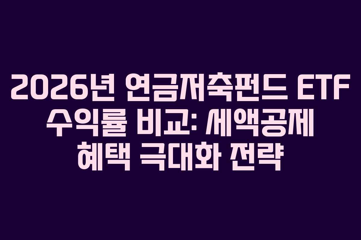 2026년 연금저축펀드 ETF 수익률 비교: 세액공제 혜택 극대화 전략