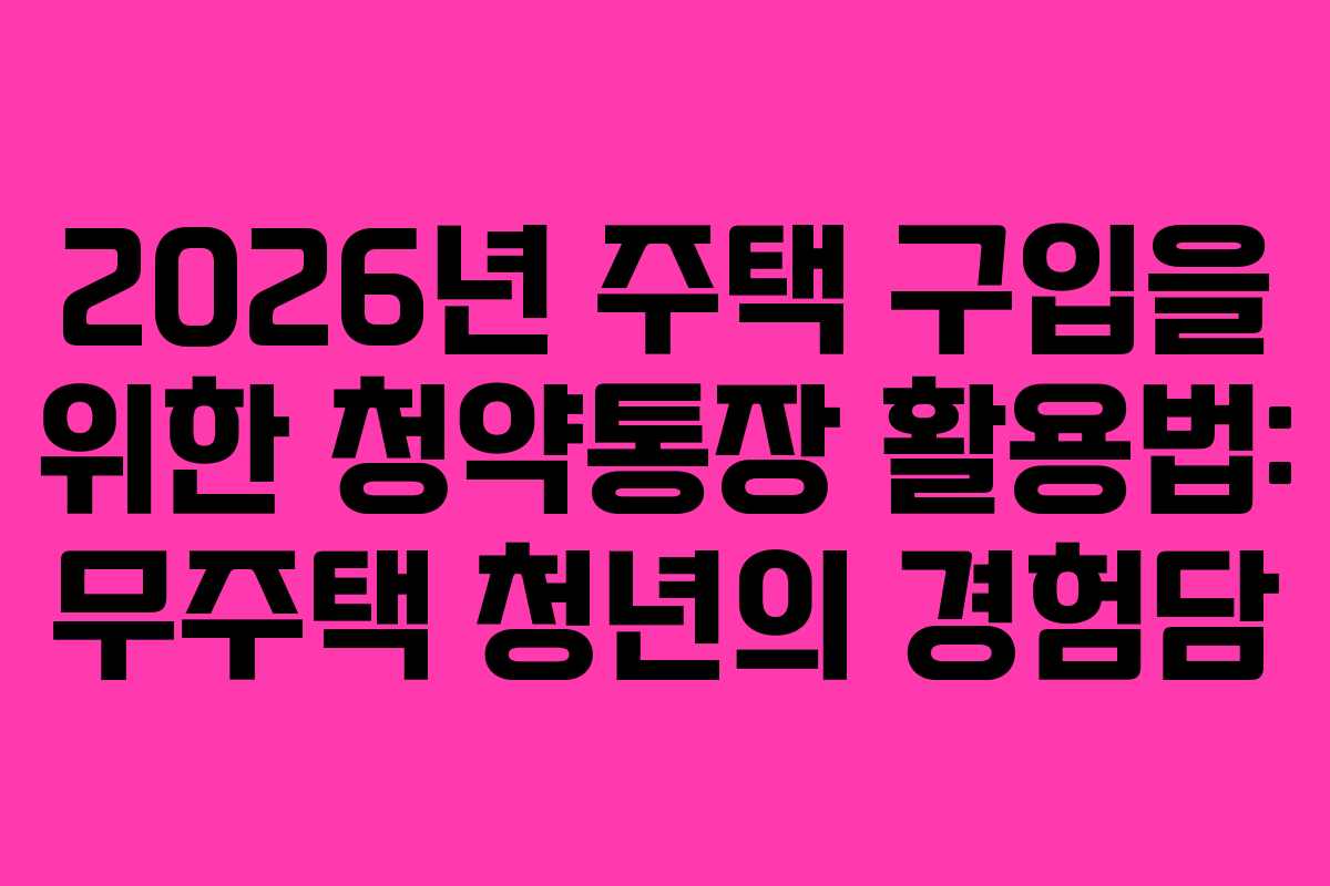 2026년 주택 구입을 위한 청약통장 활용법: 무주택 청년의 경험담