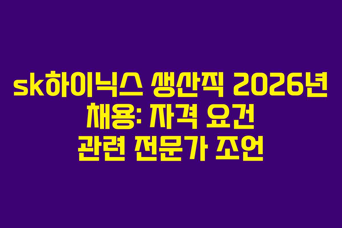sk하이닉스 생산직 2026년 채용: 자격 요건 관련 전문가 조언
