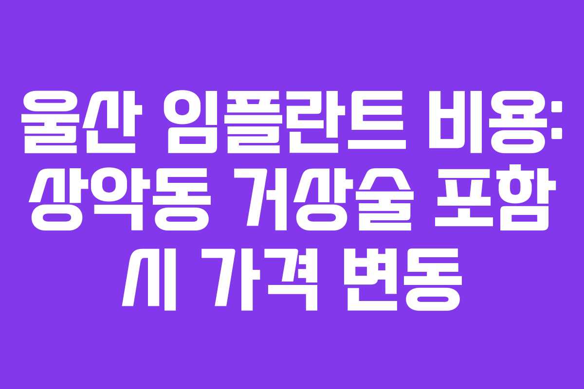 울산 임플란트 비용: 상악동 거상술 포함 시 가격 변동