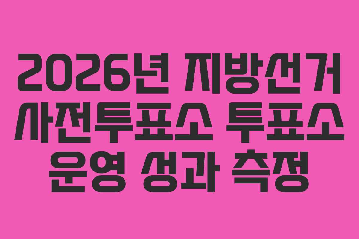 2026년 지방선거 사전투표소 투표소 운영 성과 측정
