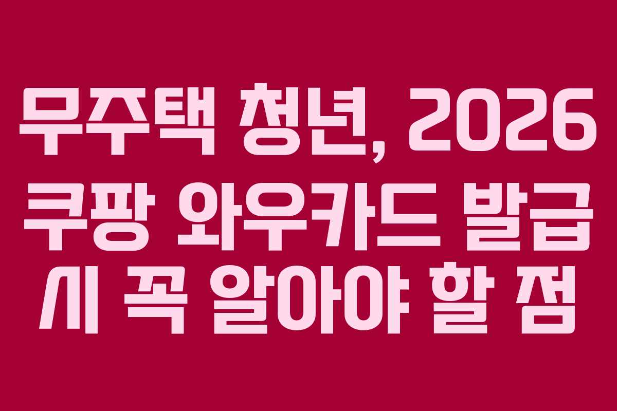 무주택 청년, 2026 쿠팡 와우카드 발급 시 꼭 알아야 할 점