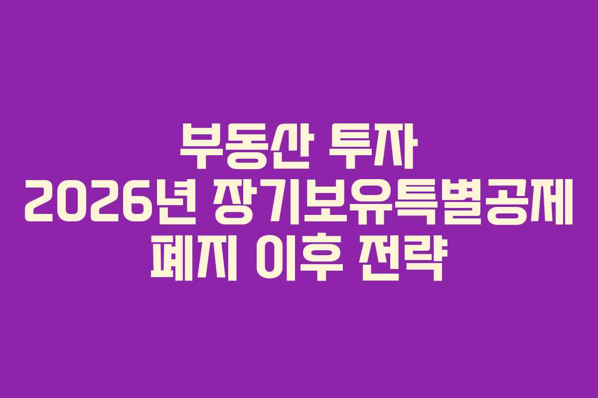 부동산 투자 2026년 장기보유특별공제 폐지 이후 전략