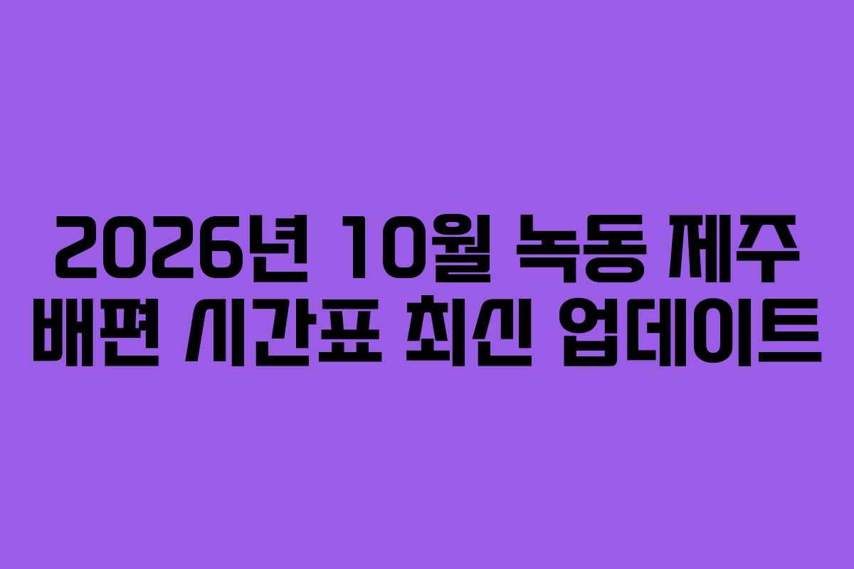 2026년 10월 녹동 제주 배편 시간표 최신 업데이트