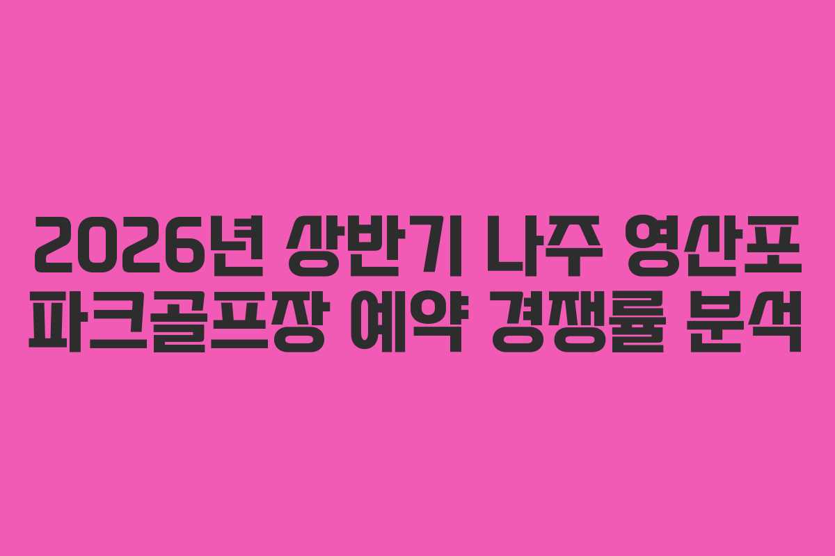 2026년 상반기 나주 영산포 파크골프장 예약 경쟁률 분석
