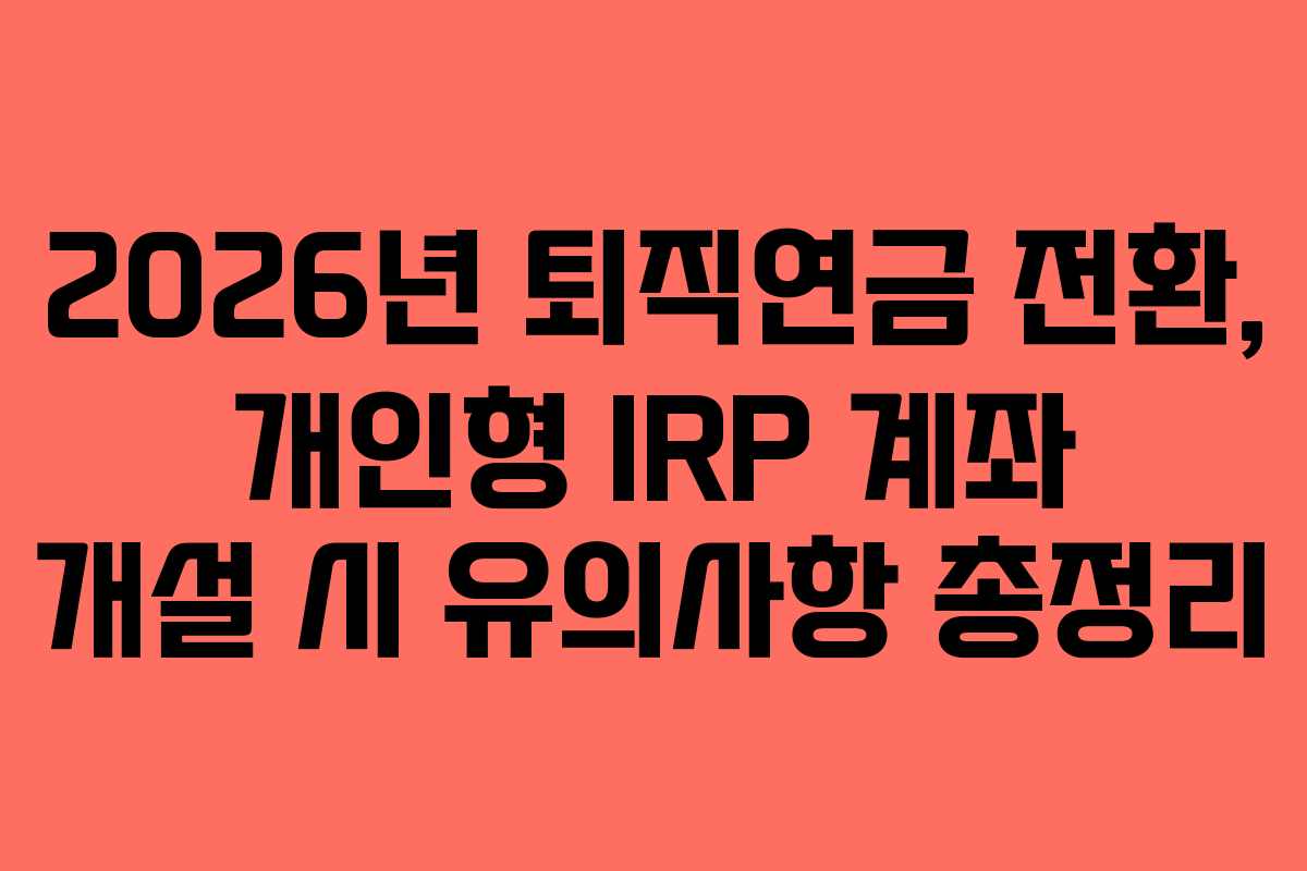 2026년 퇴직연금 전환, 개인형 IRP 계좌 개설 시 유의사항 총정리