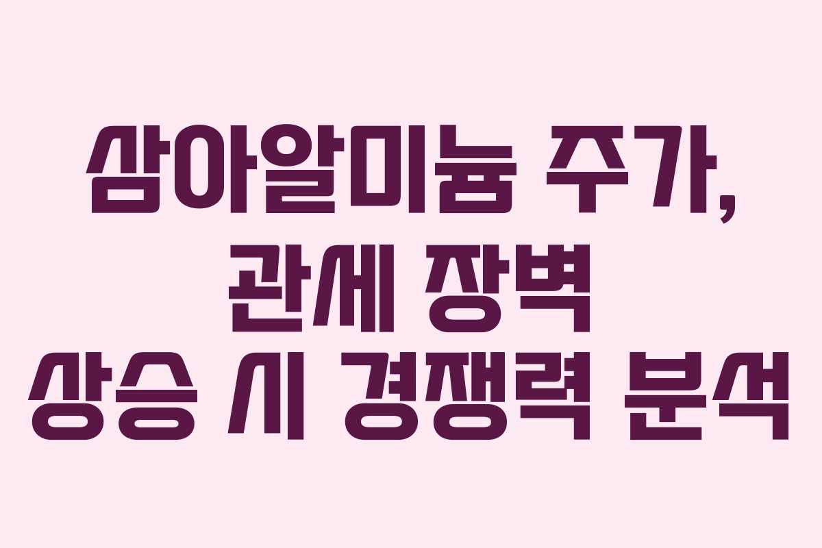 삼아알미늄 주가, 관세 장벽 상승 시 경쟁력 분석