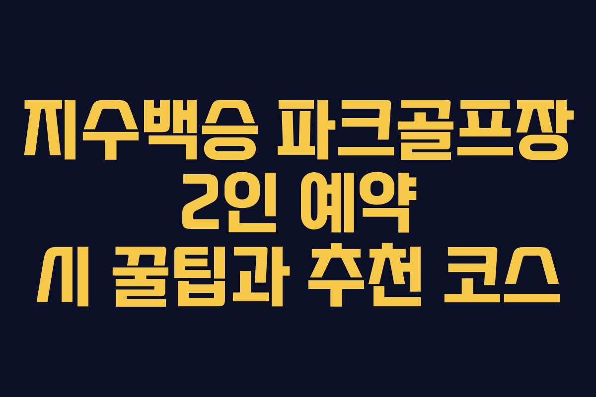 지수백승 파크골프장 2인 예약 시 꿀팁과 추천 코스