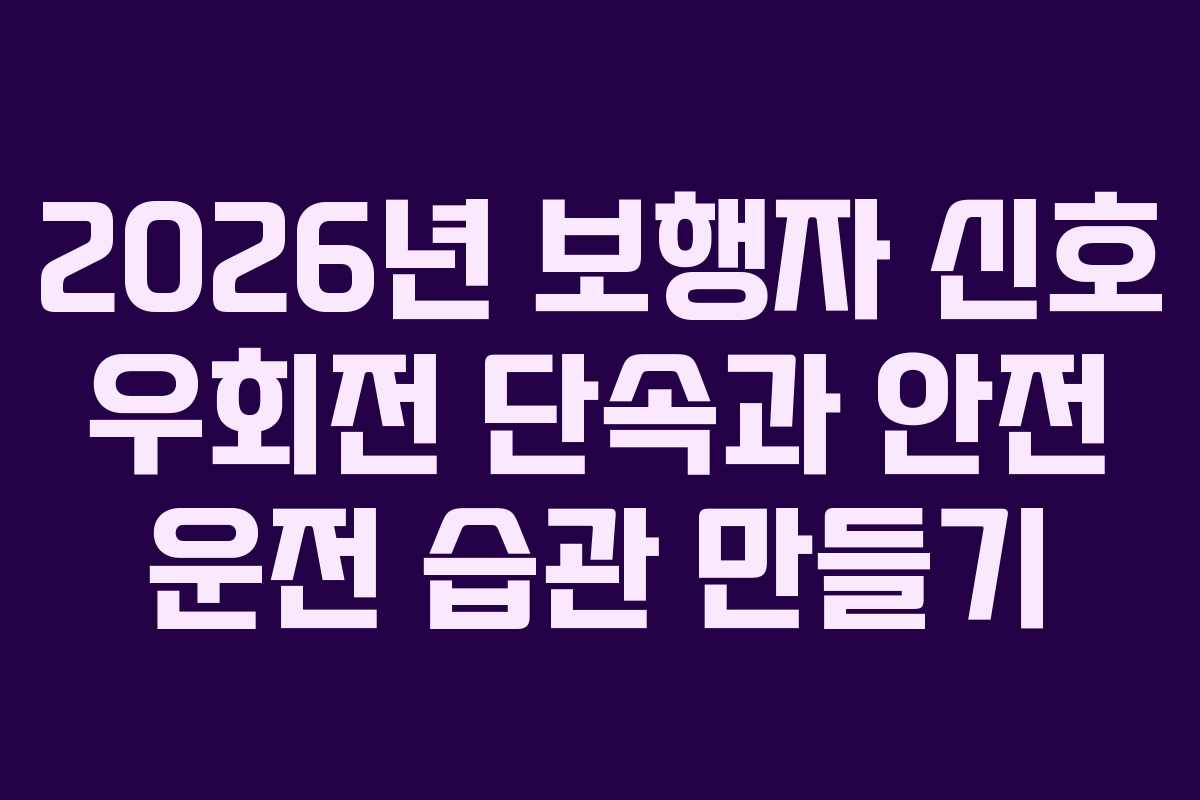 2026년 보행자 신호 우회전 단속과 안전 운전 습관 만들기