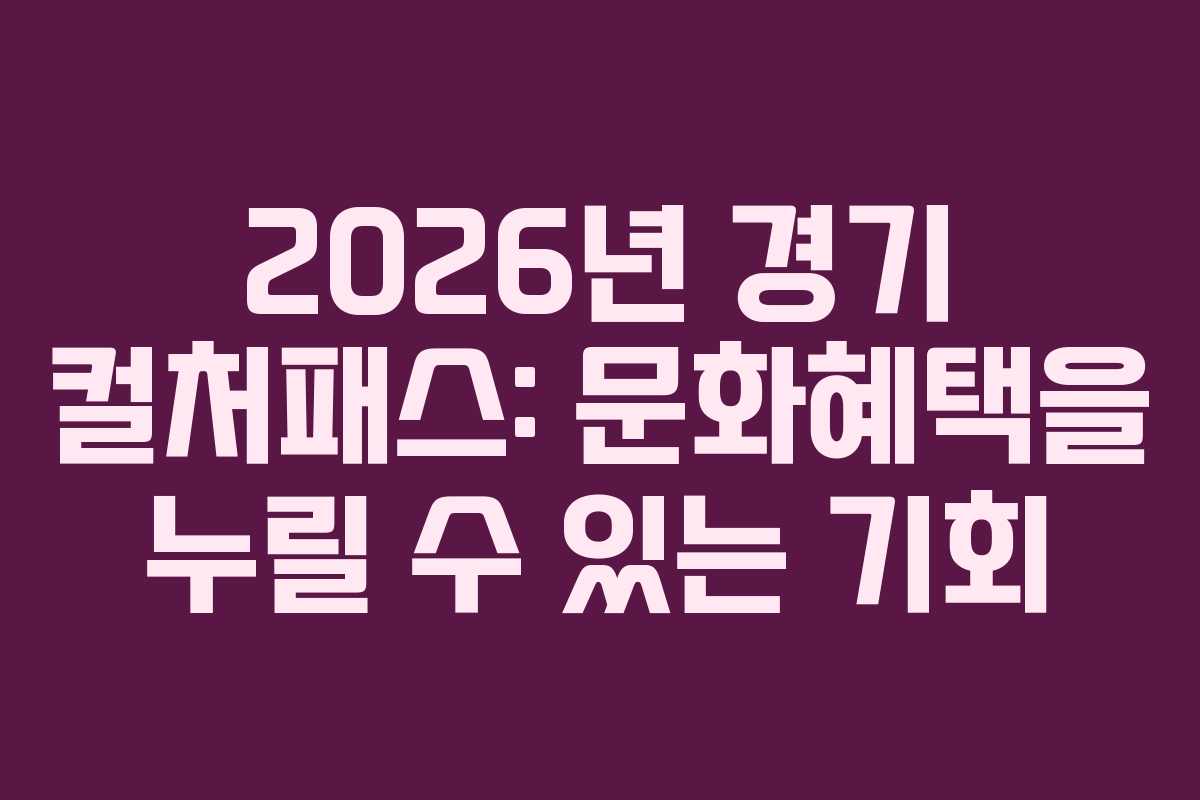 2026년 경기 컬처패스: 문화혜택을 누릴 수 있는 기회