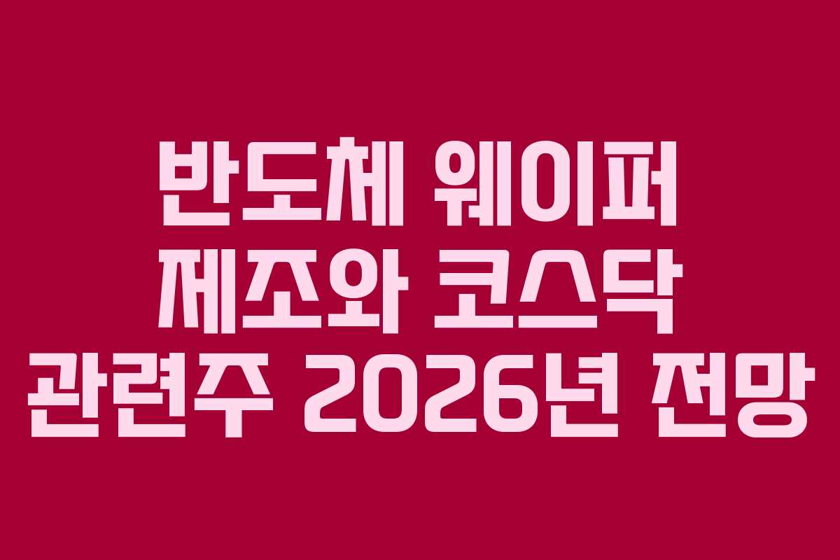 반도체 웨이퍼 제조와 코스닥 관련주 2026년 전망