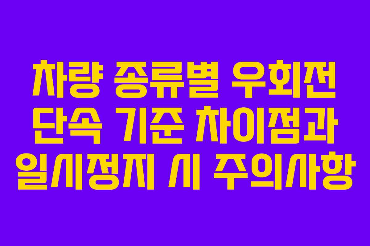 차량 종류별 우회전 단속 기준 차이점과 일시정지 시 주의사항