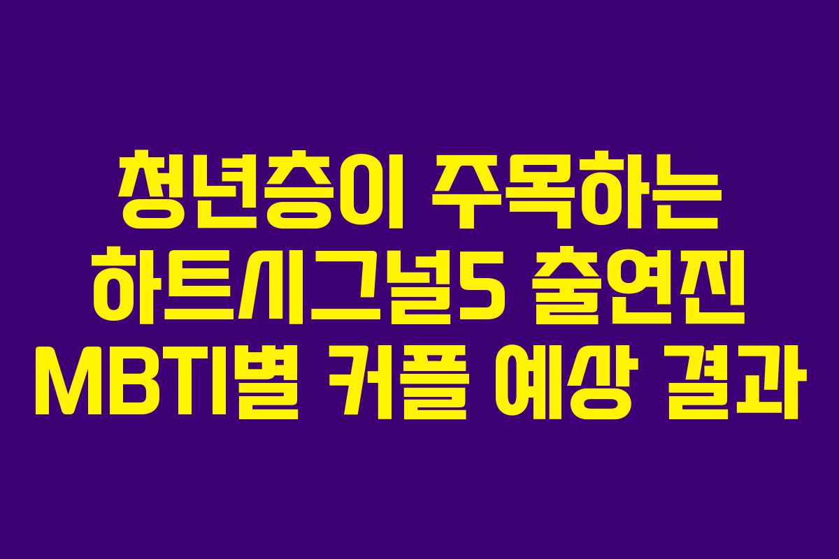 청년층이 주목하는 하트시그널5 출연진 MBTI별 커플 예상 결과