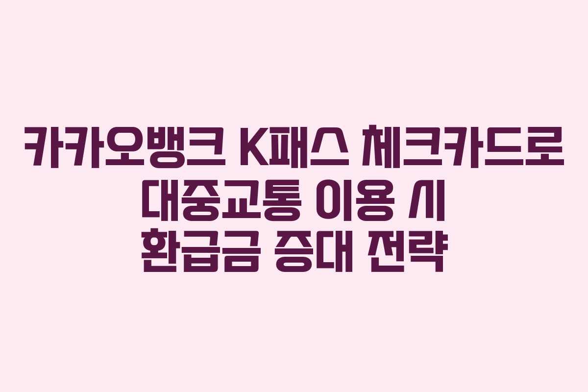 카카오뱅크 K패스 체크카드로 대중교통 이용 시 환급금 증대 전략
