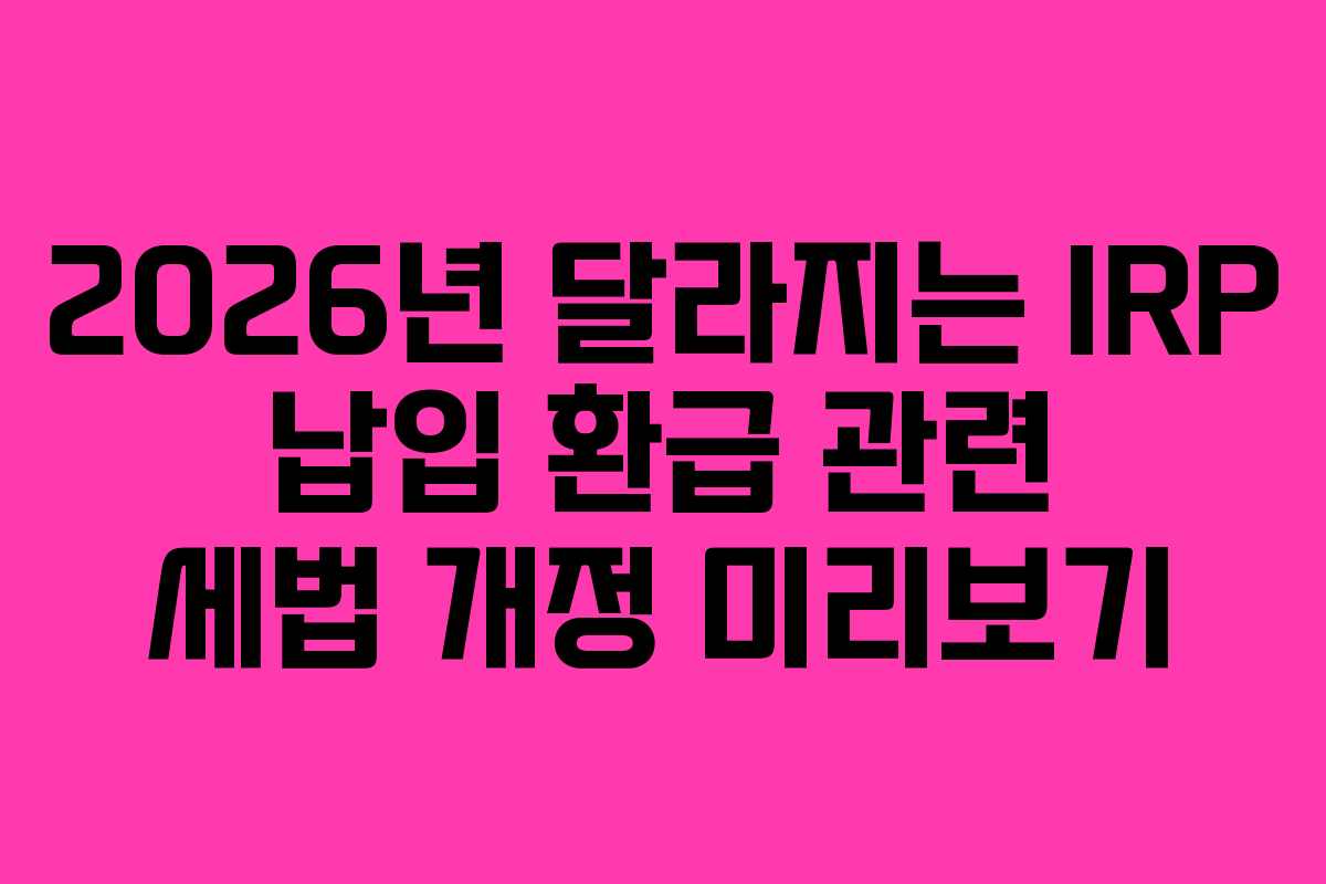 2026년 달라지는 IRP 납입 환급 관련 세법 개정 미리보기