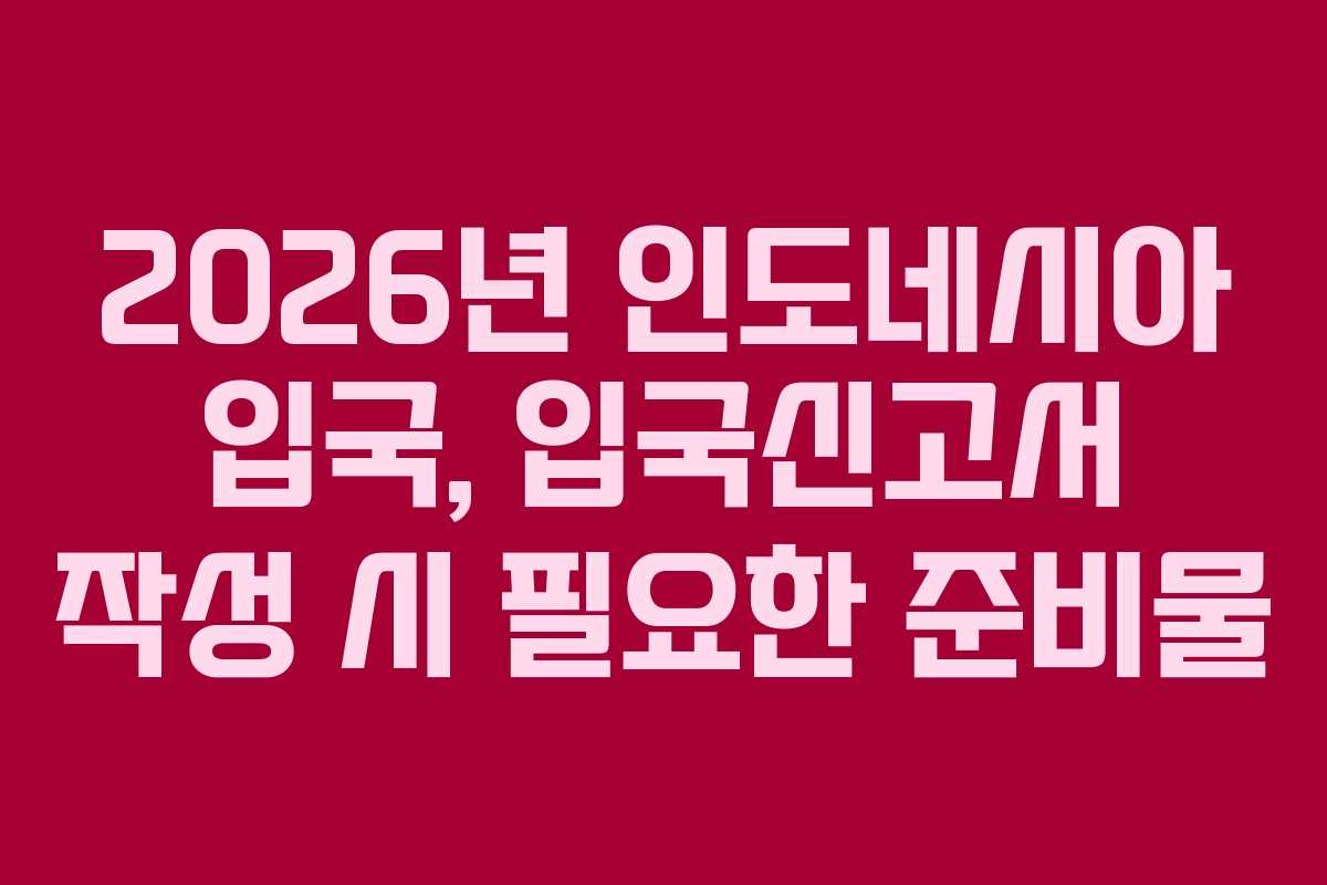 2026년 인도네시아 입국, 입국신고서 작성 시 필요한 준비물