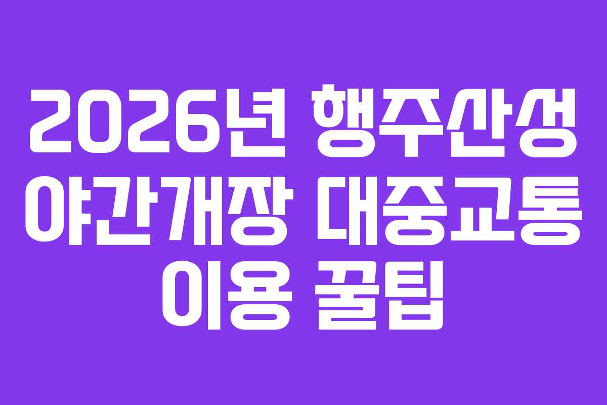 2026년 행주산성 야간개장 대중교통 이용 꿀팁