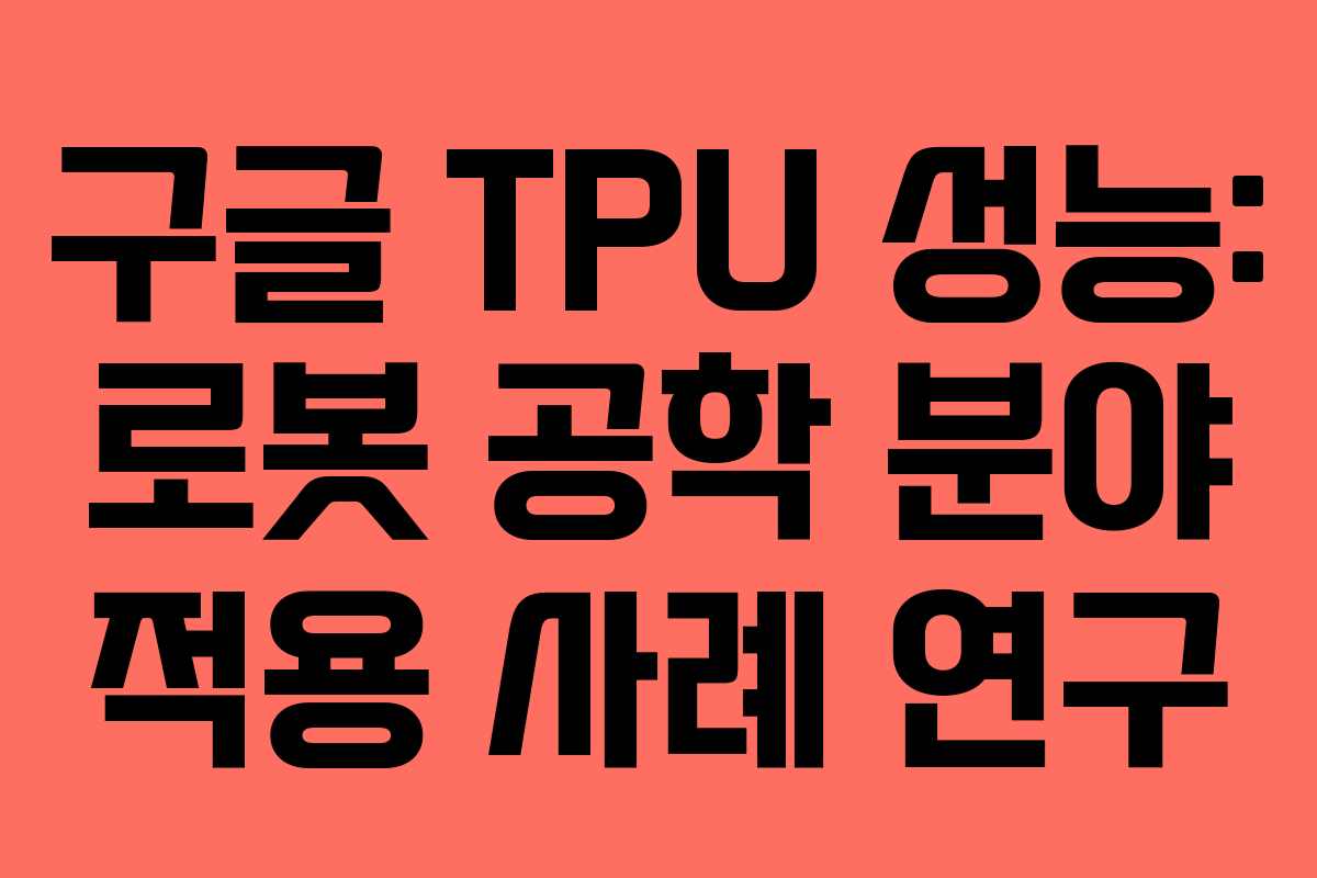 구글 TPU 성능: 로봇 공학 분야 적용 사례 연구