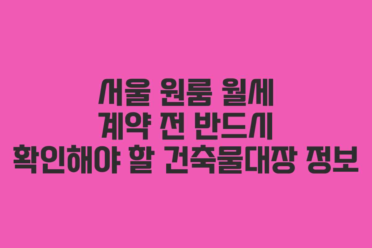 서울 원룸 월세 계약 전 반드시 확인해야 할 건축물대장 정보