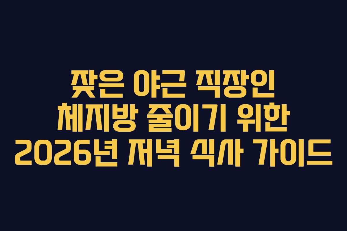잦은 야근 직장인 체지방 줄이기 위한 2026년 저녁 식사 가이드
