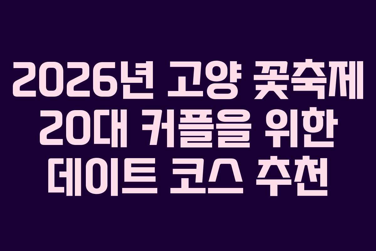 2026년 고양 꽃축제 20대 커플을 위한 데이트 코스 추천