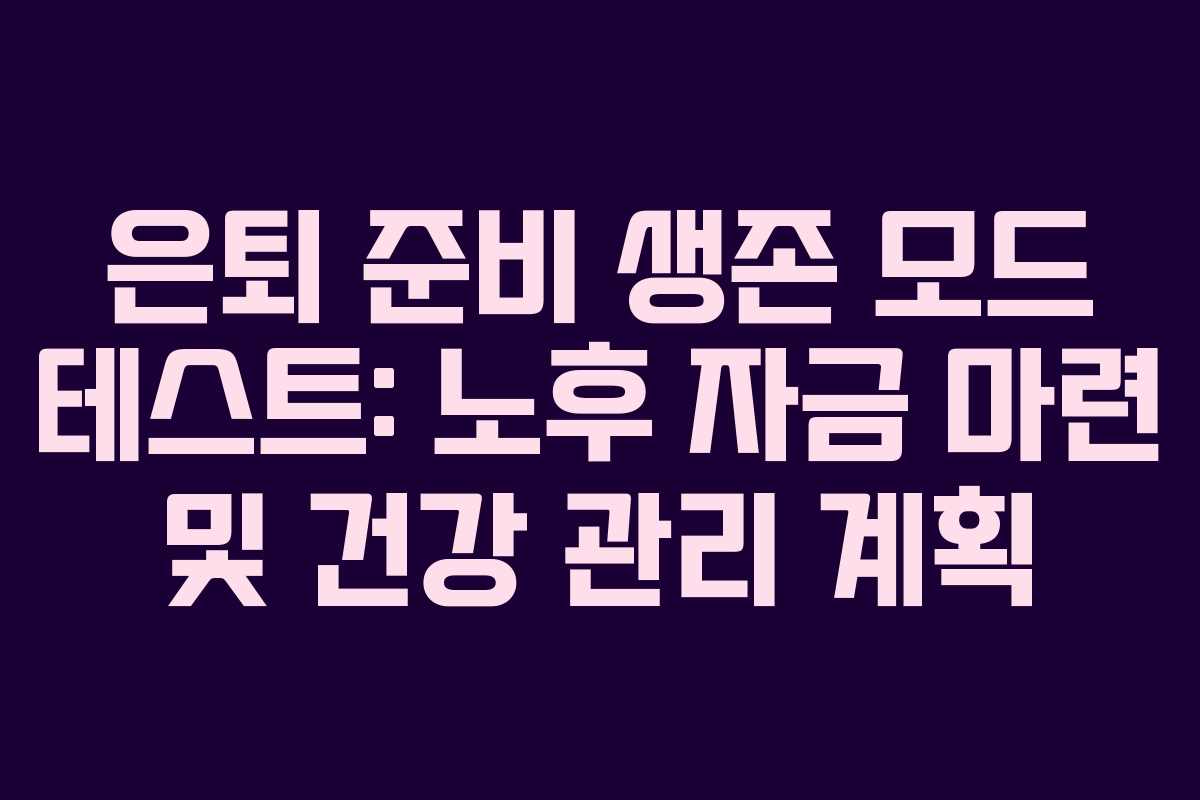 은퇴 준비 생존 모드 테스트: 노후 자금 마련 및 건강 관리 계획