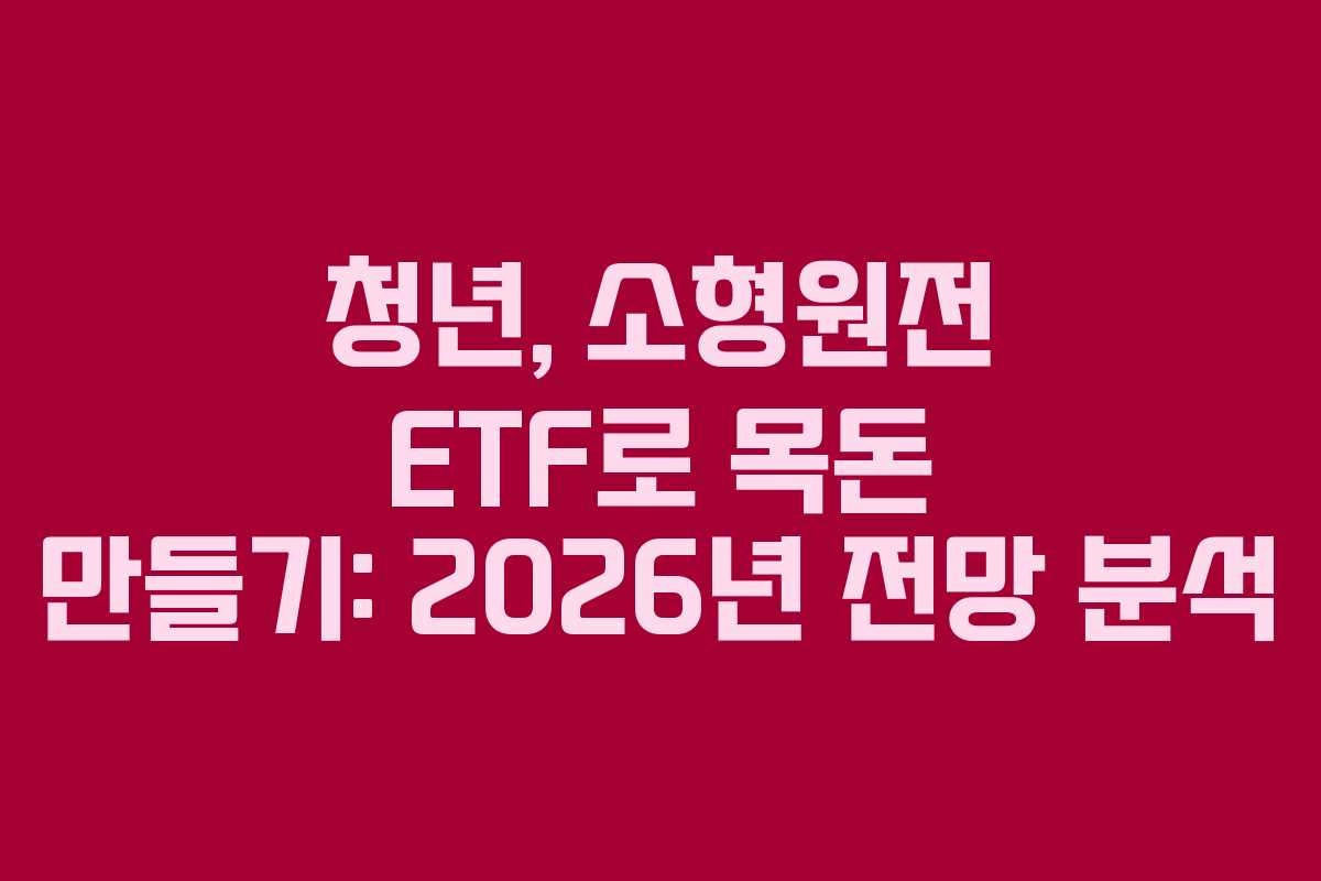 청년, 소형원전 ETF로 목돈 만들기: 2026년 전망 분석