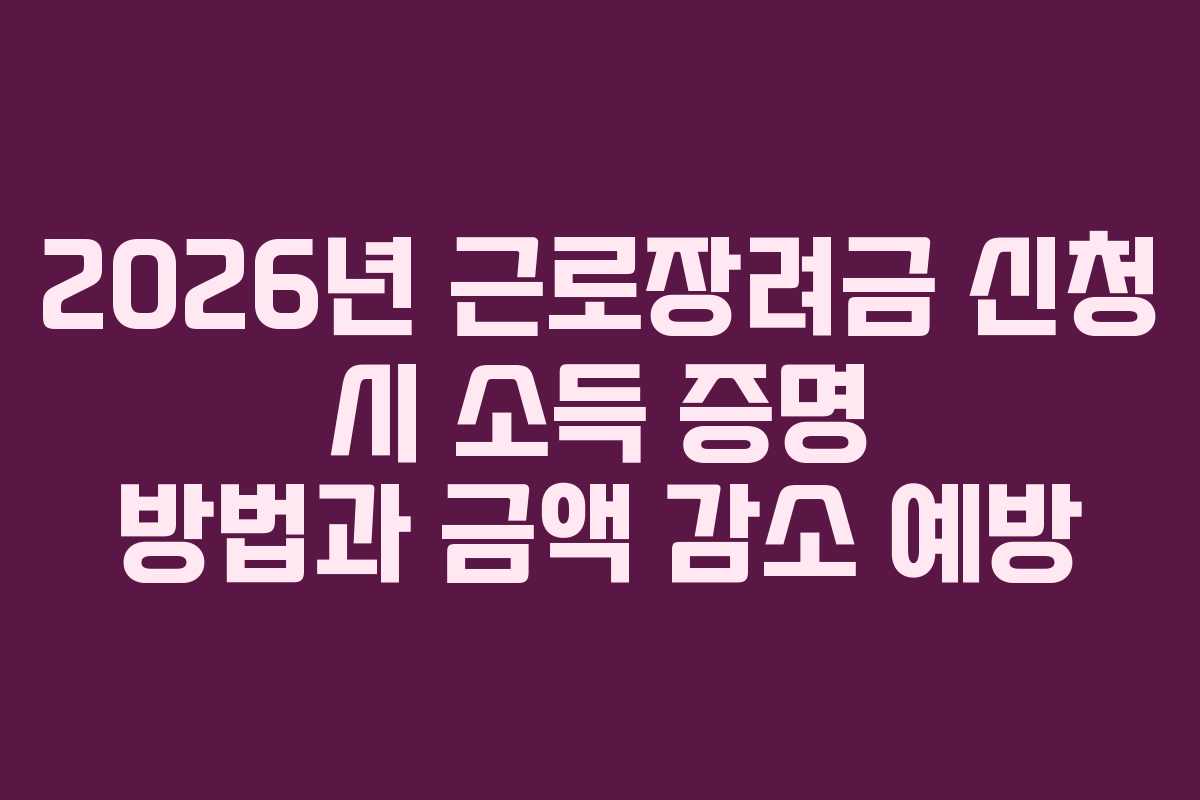 2026년 근로장려금 신청 시 소득 증명 방법과 금액 감소 예방