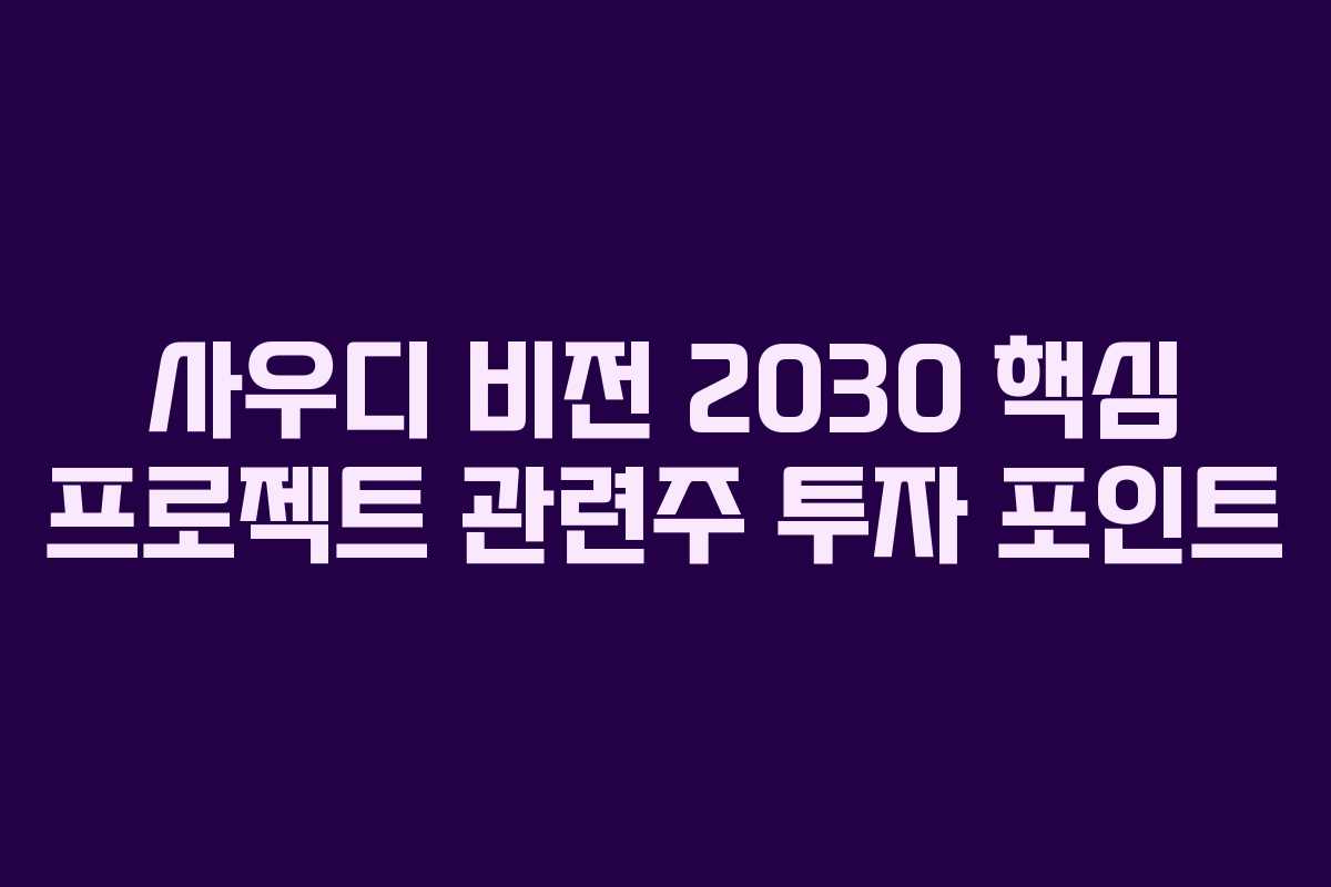 사우디 비전 2030 핵심 프로젝트 관련주 투자 포인트