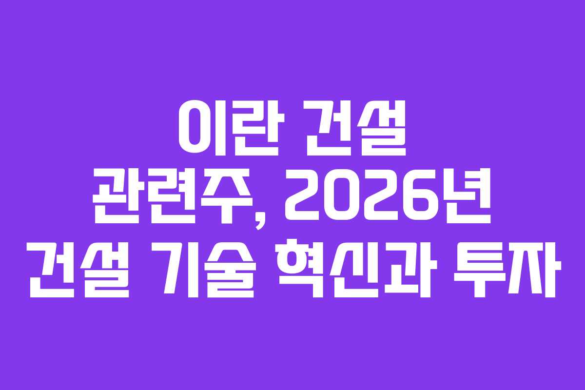 이란 건설 관련주, 2026년 건설 기술 혁신과 투자