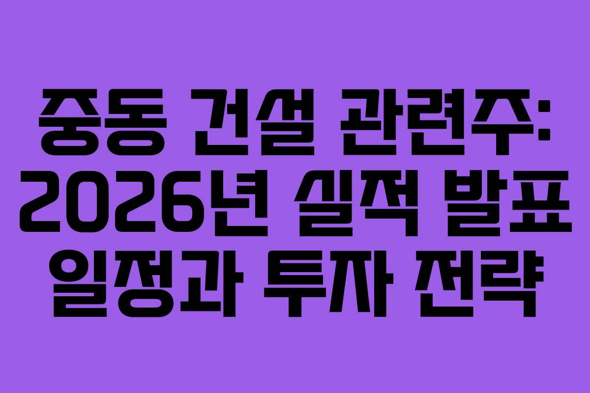 중동 건설 관련주: 2026년 실적 발표 일정과 투자 전략