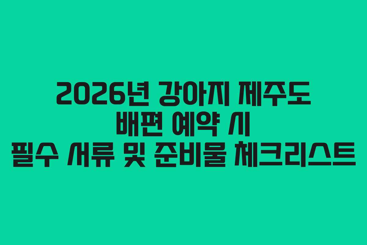 2026년 강아지 제주도 배편 예약 시 필수 서류 및 준비물 체크리스트