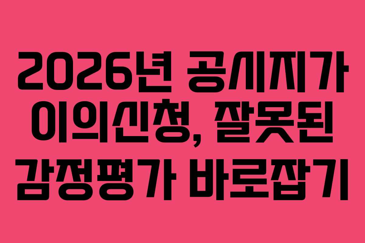 2026년 공시지가 이의신청, 잘못된 감정평가 바로잡기