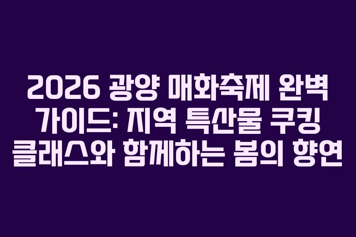 2026 광양 매화축제 완벽 가이드: 지역 특산물 쿠킹 클래스와 함께하는 봄의 향연
