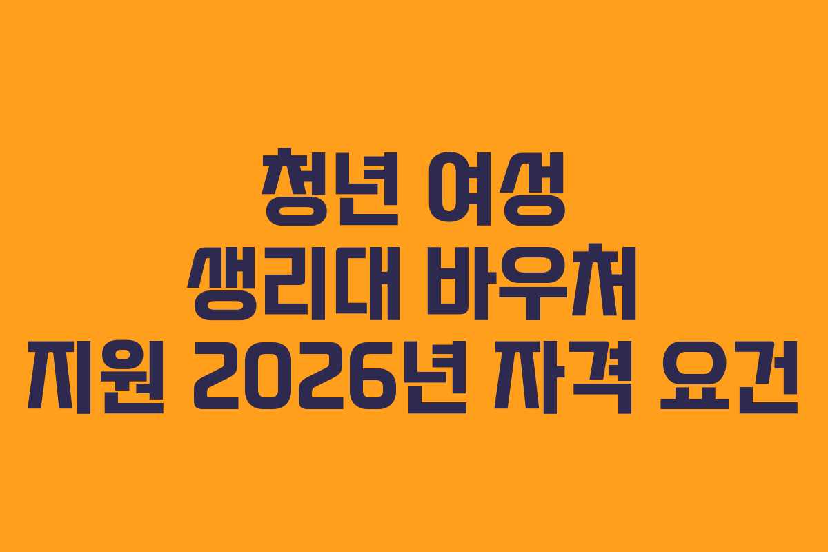 청년 여성 생리대 바우처 지원 2026년 자격 요건 청년 여성 생리대 바우처 지원 2026년 자격 요건