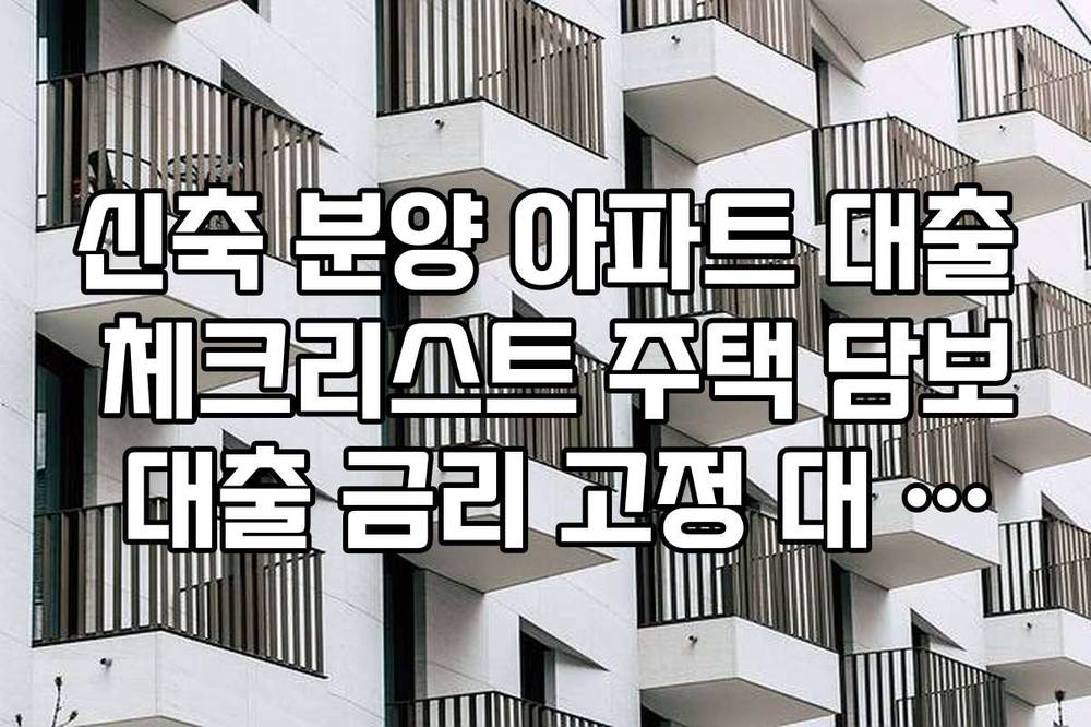 신축 분양 아파트 대출 체크리스트 주택 담보 대출 금리 고정 대 변동 선택 팁