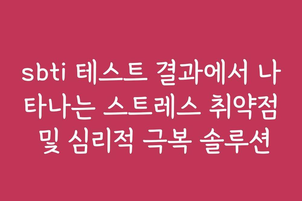 sbti 테스트 결과에서 나타나는 스트레스 취약점 및 심리적 극복 솔루션