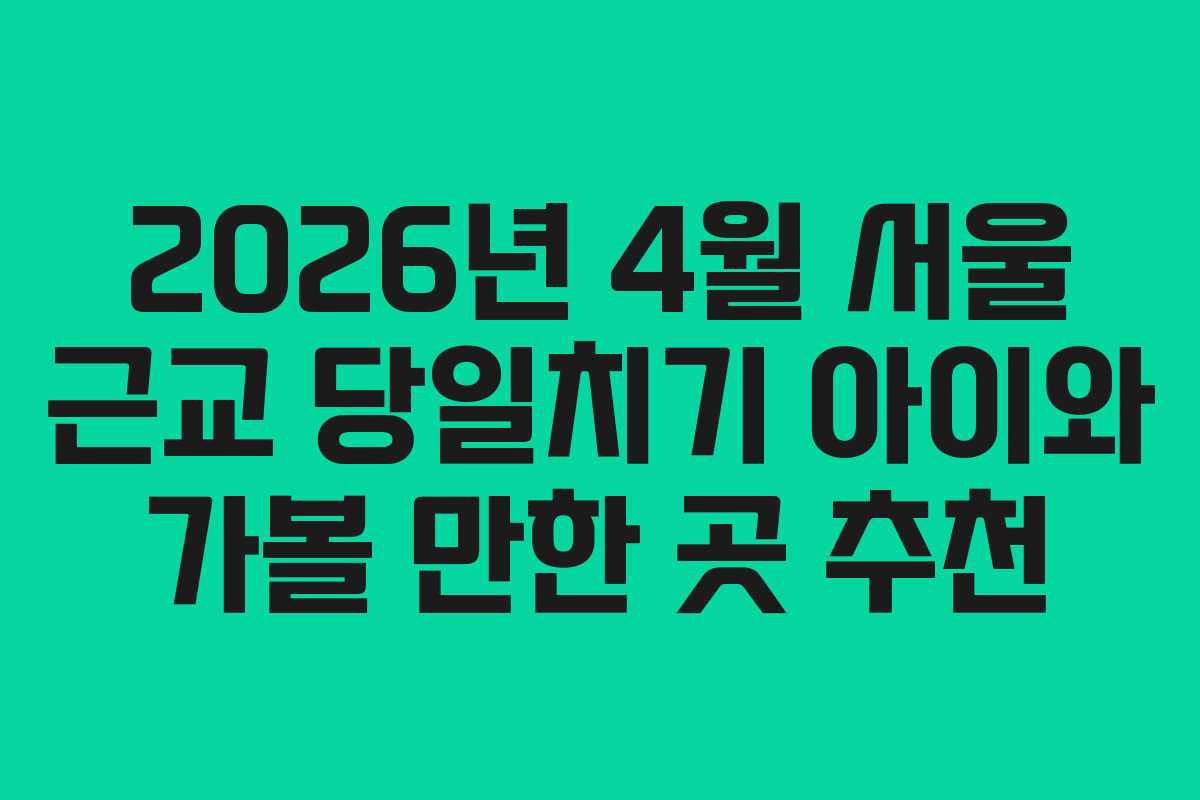 2026년 4월 서울 근교 당일치기 아이와 가볼 만한 곳 추천 2026년 4월 서울 근교 당일치기 아이와 가볼 만한 곳 추천