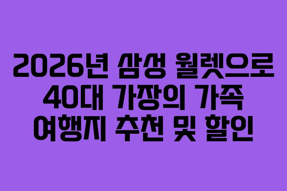 2026년 삼성 월렛으로 40대 가장의 가족 여행지 추천 및 할인 2026년 삼성 월렛으로 40대 가장의 가족 여행지 추천 및 할인