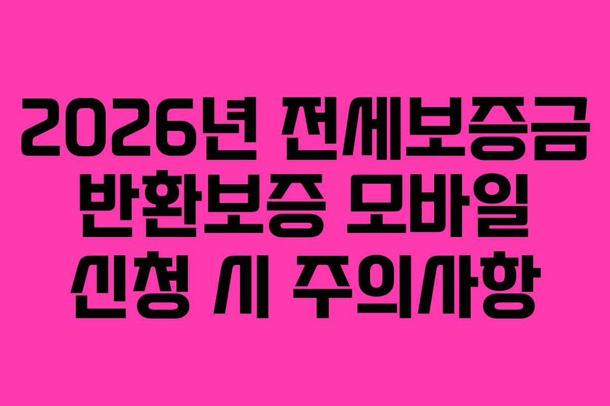 2026년 전세보증금 반환보증 모바일 신청 시 주의사항 2026년 전세보증금 반환보증 모바일 신청 시 주의사항