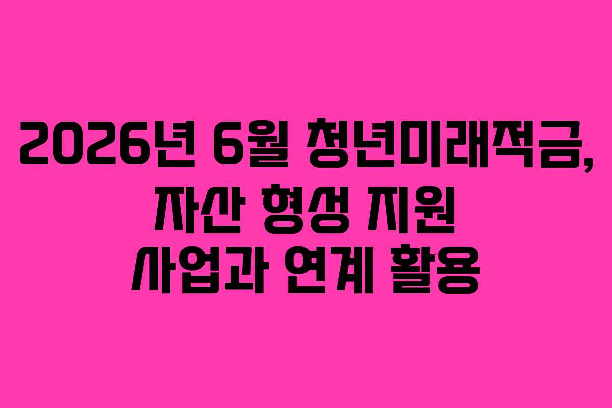 2026년 6월 청년미래적금, 자산 형성 지원 사업과 연계 활용 2026년 6월 청년미래적금, 자산 형성 지원 사업과 연계 활용
