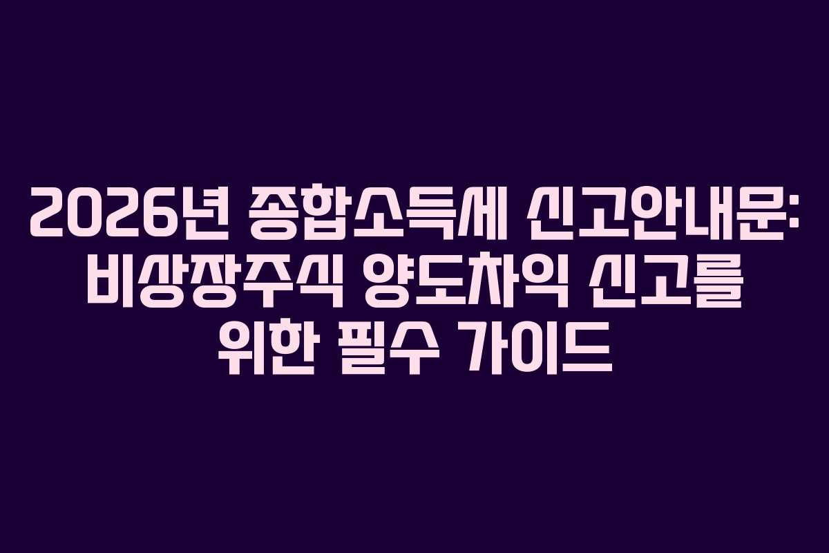 2026년 종합소득세 신고안내문: 비상장주식 양도차익 신고를 위한 필수 가이드 2026년 종합소득세 신고안내문: 비상장주식 양도차익 신고를 위한 필수 가이드