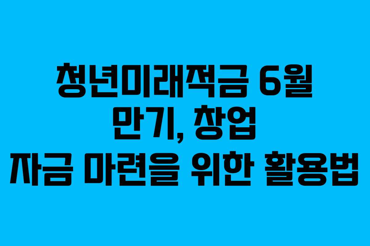 청년미래적금 6월 만기, 창업 자금 마련을 위한 활용법