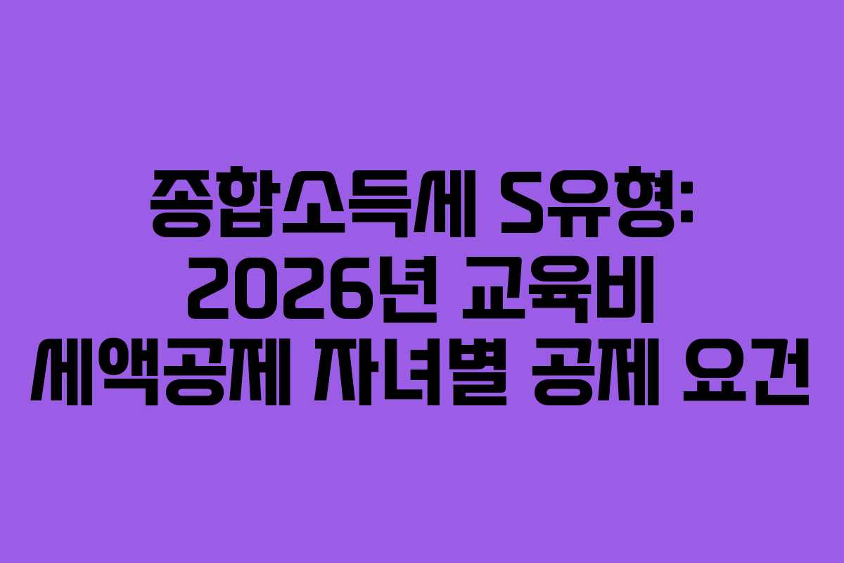 종합소득세 S유형: 2026년 교육비 세액공제 자녀별 공제 요건